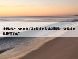 魂师对决：SP冰帝8环+源魂力技实测报告！这源魂力算是嘎了么？