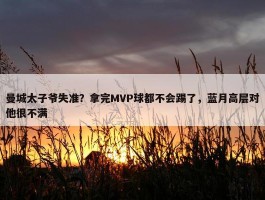 曼城太子爷失准？拿完MVP球都不会踢了，蓝月高层对他很不满