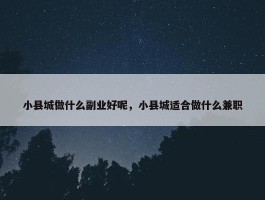 小县城做什么副业好呢，小县城适合做什么兼职