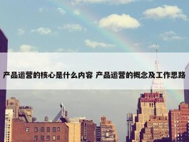 产品运营的核心是什么内容 产品运营的概念及工作思路