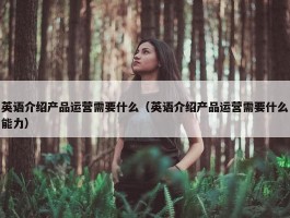 英语介绍产品运营需要什么（英语介绍产品运营需要什么能力）