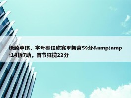 极致单核，字母哥狂砍赛季新高59分&amp;14板7助，首节狂揽22分