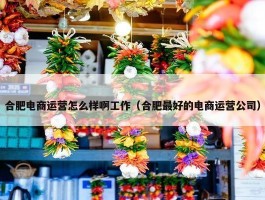 合肥电商运营怎么样啊工作（合肥最好的电商运营公司）