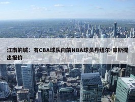 江南的城：有CBA球队向前NBA球员丹纽尔-豪斯提出报价