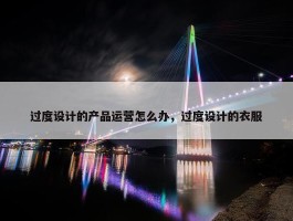 过度设计的产品运营怎么办，过度设计的衣服