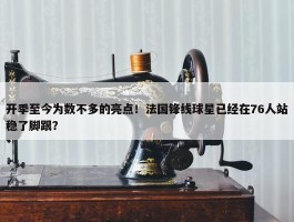 开季至今为数不多的亮点！法国锋线球星已经在76人站稳了脚跟？