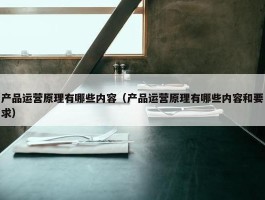 产品运营原理有哪些内容（产品运营原理有哪些内容和要求）