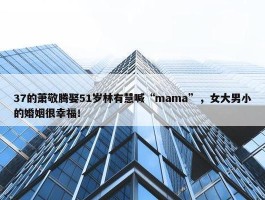 37的萧敬腾娶51岁林有慧喊“mama”，女大男小的婚姻很幸福！