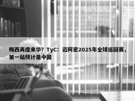 梅西再度来华？TyC：迈阿密2025年全球巡回赛，第一站预计是中国