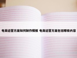 电商运营方案如何制作模板 电商运营方案包括哪些内容