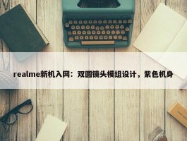 realme新机入网：双圆镜头模组设计，紫色机身