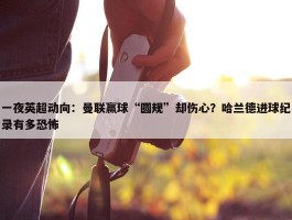 一夜英超动向：曼联赢球“圆规”却伤心？哈兰德进球纪录有多恐怖