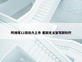 阿维塔12双动力上市 重新定义智驾新标杆