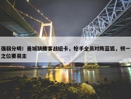 强弱分明！曼城缺腰客战纽卡，枪手全员对阵蓝狐，榜一之位要易主