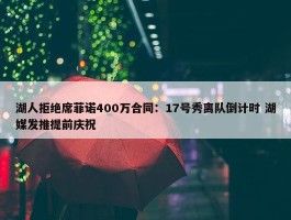 湖人拒绝席菲诺400万合同：17号秀离队倒计时 湖媒发推提前庆祝