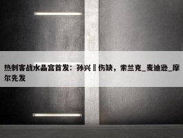 热刺客战水晶宫首发：孙兴慜伤缺，索兰克_麦迪逊_摩尔先发