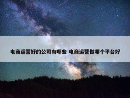 电商运营好的公司有哪些 电商运营做哪个平台好