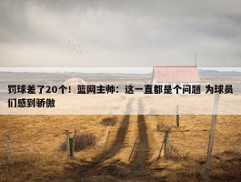 罚球差了20个！篮网主帅：这一直都是个问题 为球员们感到骄傲