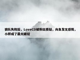 狼队失败后，LoveCD被粉丝质疑，向鱼发文感慨，小胖成了最大破绽