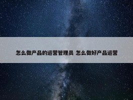 怎么做产品的运营管理员 怎么做好产品运营