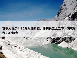 首钢太强了！25分大胜劲旅，许利民五上五下，5将满分，3将9分