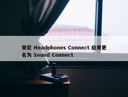 索尼 Headphones Connect 应用更名为 Sound Connect