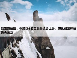 甄姬退位后，中路这4名英雄最适合上分，妲己成法师位最大黑马