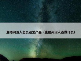 直播间没人怎么运营产品（直播间没人该做什么）