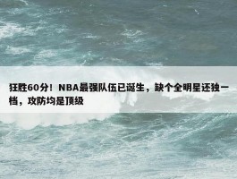 狂胜60分！NBA最强队伍已诞生，缺个全明星还独一档，攻防均是顶级