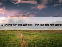 马丁内斯谈帕利尼亚缺战波兰：他还得再参加两堂训练课