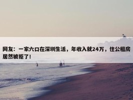 网友：一家六口在深圳生活，年收入就24万，住公租房居然被拒了！