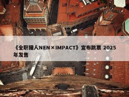 《全职猎人NEN×IMPACT》宣布跳票 2025年发售