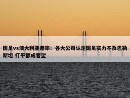 国足vs澳大利亚赔率：各大公司认定国足实力不及巴勒斯坦 打平都成奢望