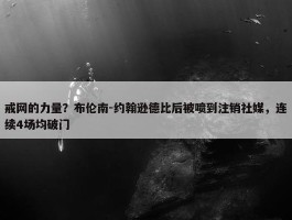 戒网的力量？布伦南-约翰逊德比后被喷到注销社媒，连续4场均破门