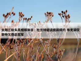 太阳三巨头亮相媒体日：杜兰特避谈提前续约 布克调侃新帅欠他总冠军