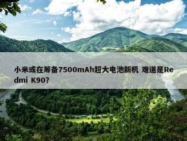 小米或在筹备7500mAh超大电池新机 难道是Redmi K90？