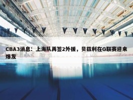 CBA3消息：上海队再签2外援，贝兹利在G联赛迎来爆发