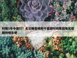 时隔5年中国行？名记曝詹姆斯今夏因时间原因难实现 期待明年吧