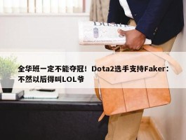 全华班一定不能夺冠！Dota2选手支持Faker：不然以后得叫LOL爷