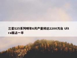 三星S25系列明年6月产量将达2200万台 Ultra版占一半