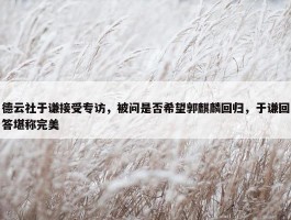 德云社于谦接受专访，被问是否希望郭麒麟回归，于谦回答堪称完美