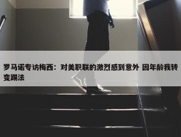 罗马诺专访梅西：对美职联的激烈感到意外 因年龄我转变踢法