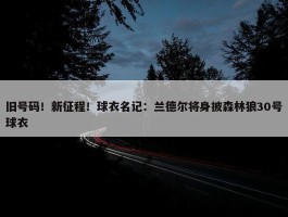 旧号码！新征程！球衣名记：兰德尔将身披森林狼30号球衣