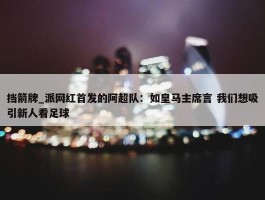 挡箭牌_派网红首发的阿超队：如皇马主席言 我们想吸引新人看足球