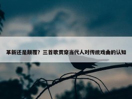 革新还是颠覆？三首歌贯穿当代人对传统戏曲的认知