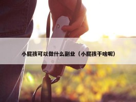 小屁孩可以做什么副业（小屁孩干啥呢）