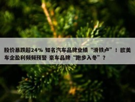 股价暴跌超24% 知名汽车品牌业绩“滑铁卢”！欧美车企盈利频频预警 豪车品牌“跑步入冬”？