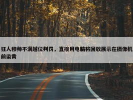 狂人穆帅不满越位判罚，直接用电脑将回放展示在摄像机前染黄