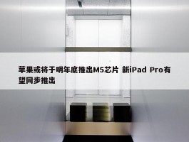 苹果或将于明年底推出M5芯片 新iPad Pro有望同步推出