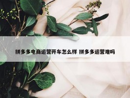 拼多多电商运营开车怎么样 拼多多运营难吗